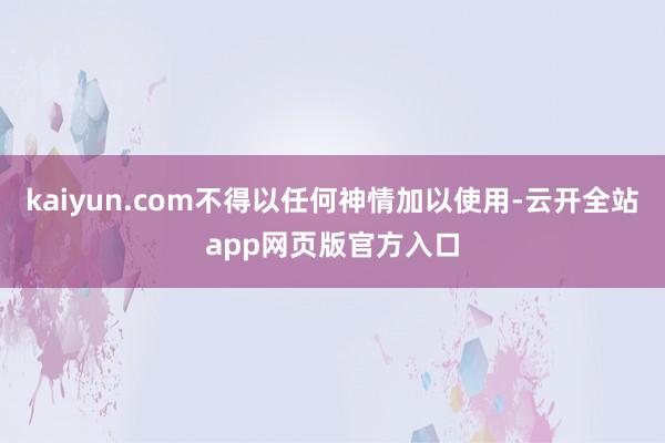 kaiyun.com不得以任何神情加以使用-云开全站app网页版官方入口