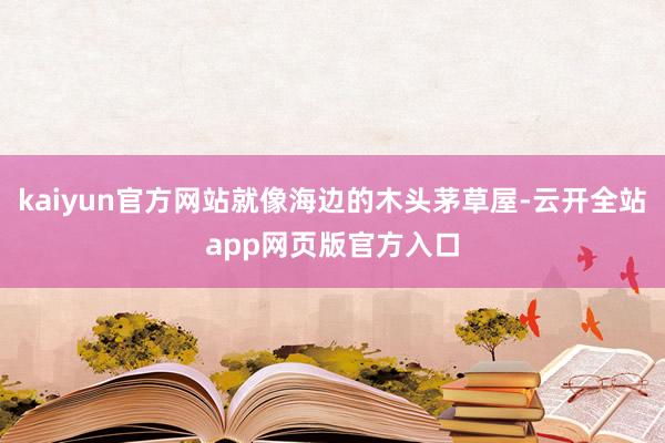 kaiyun官方网站就像海边的木头茅草屋-云开全站app网页版官方入口