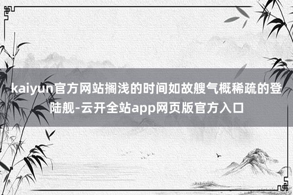 kaiyun官方网站搁浅的时间如故艘气概稀疏的登陆舰-云开全站app网页版官方入口