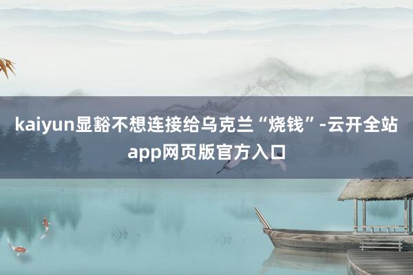 kaiyun显豁不想连接给乌克兰“烧钱”-云开全站app网页版官方入口