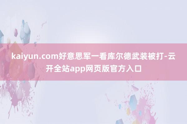 kaiyun.com好意思军一看库尔德武装被打-云开全站app网页版官方入口