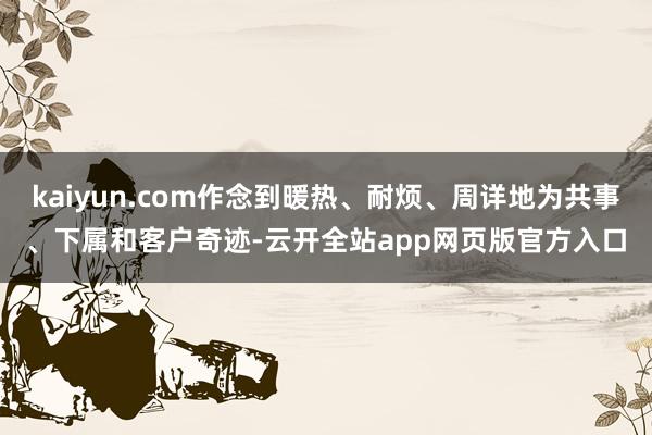 kaiyun.com作念到暖热、耐烦、周详地为共事、下属和客户奇迹-云开全站app网页版官方入口