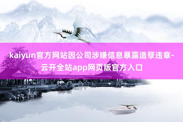 kaiyun官方网站因公司涉嫌信息暴露造孽违章-云开全站app网页版官方入口