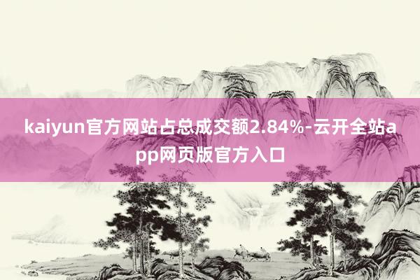 kaiyun官方网站占总成交额2.84%-云开全站app网页版官方入口