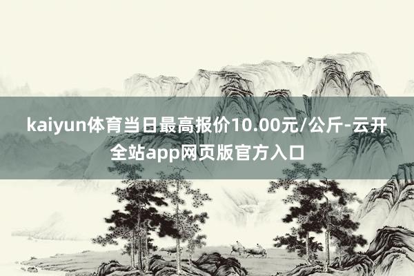 kaiyun体育当日最高报价10.00元/公斤-云开全站app网页版官方入口