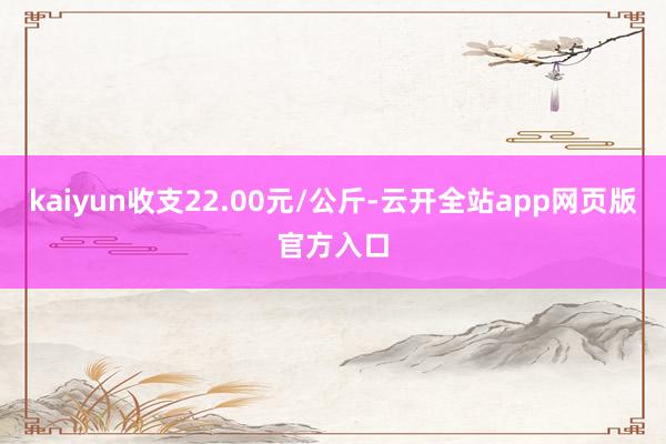 kaiyun收支22.00元/公斤-云开全站app网页版官方入口