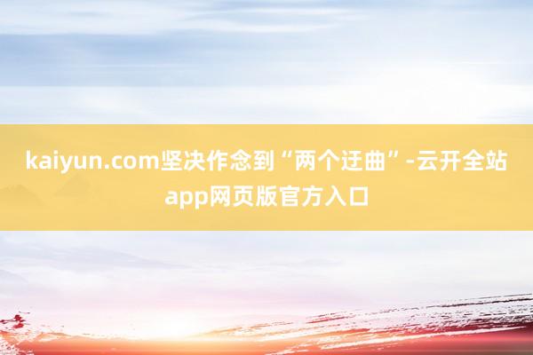 kaiyun.com坚决作念到“两个迂曲”-云开全站app网页版官方入口
