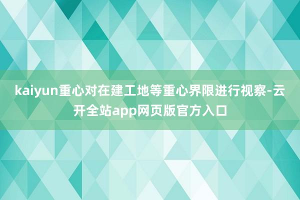 kaiyun重心对在建工地等重心界限进行视察-云开全站app网页版官方入口