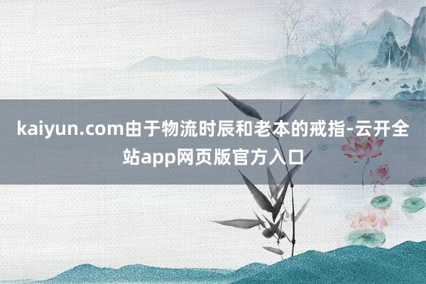 kaiyun.com由于物流时辰和老本的戒指-云开全站app网页版官方入口