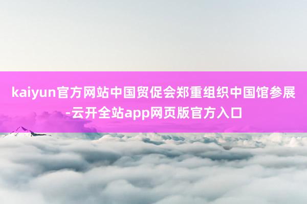 kaiyun官方网站中国贸促会郑重组织中国馆参展-云开全站app网页版官方入口
