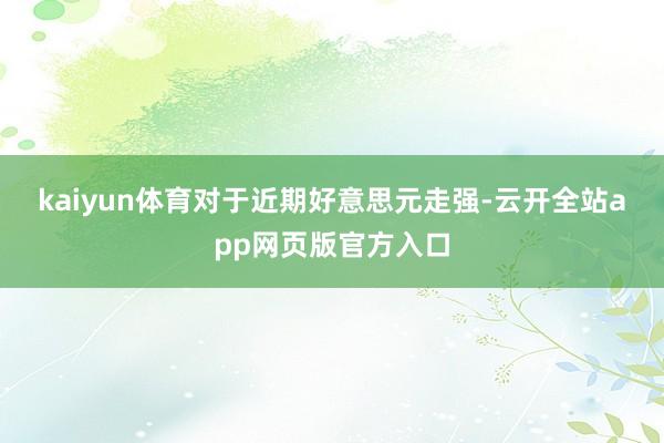 kaiyun体育　　对于近期好意思元走强-云开全站app网页版官方入口