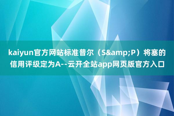 kaiyun官方网站标准普尔（S&P）将塞的信用评级定为A--云开全站app网页版官方入口
