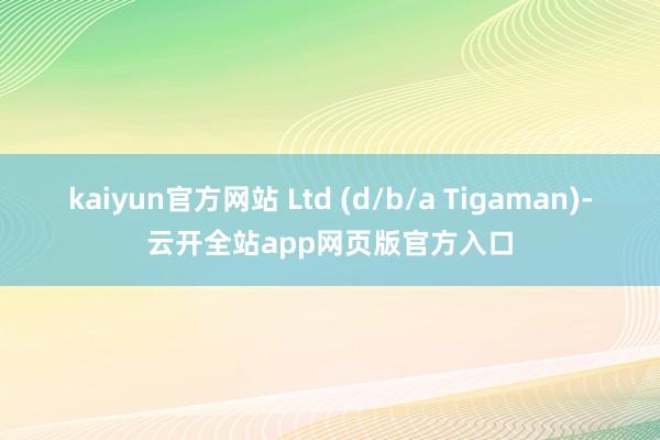 kaiyun官方网站 Ltd (d/b/a Tigaman)-云开全站app网页版官方入口