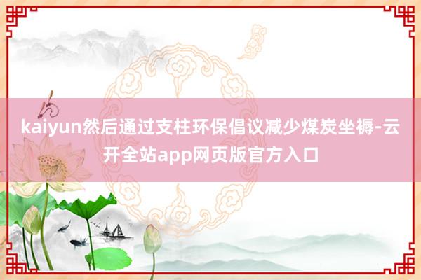 kaiyun然后通过支柱环保倡议减少煤炭坐褥-云开全站app网页版官方入口