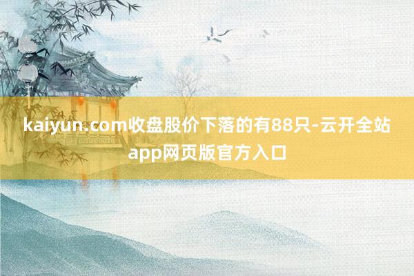 kaiyun.com收盘股价下落的有88只-云开全站app网页版官方入口