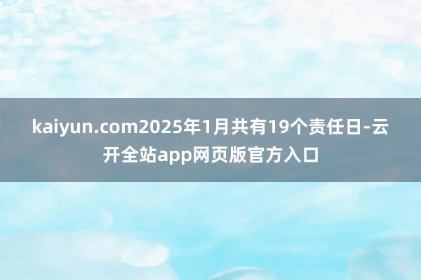 kaiyun.com2025年1月共有19个责任日-云开全站app网页版官方入口