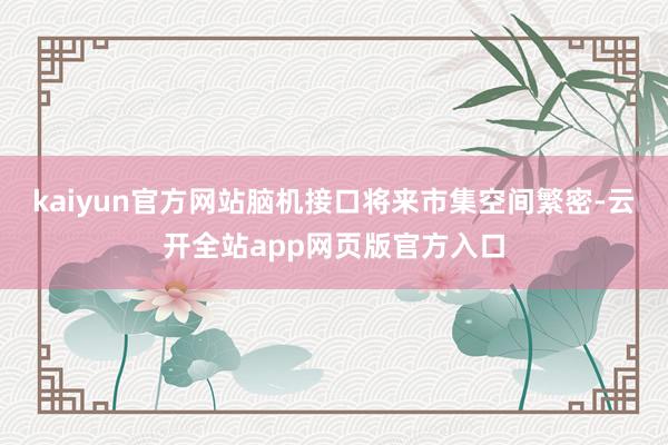 kaiyun官方网站脑机接口将来市集空间繁密-云开全站app网页版官方入口