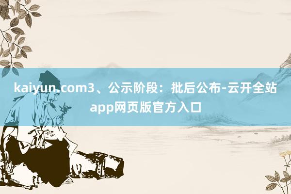 kaiyun.com3、公示阶段：批后公布-云开全站app网页版官方入口
