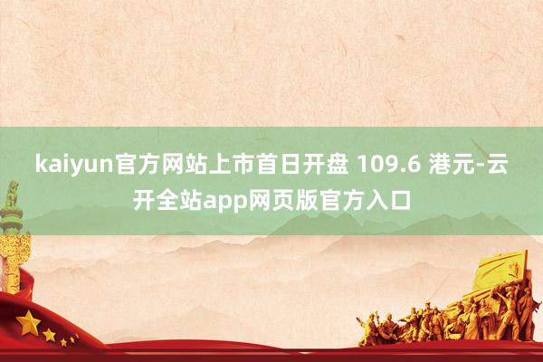 kaiyun官方网站上市首日开盘 109.6 港元-云开全站app网页版官方入口