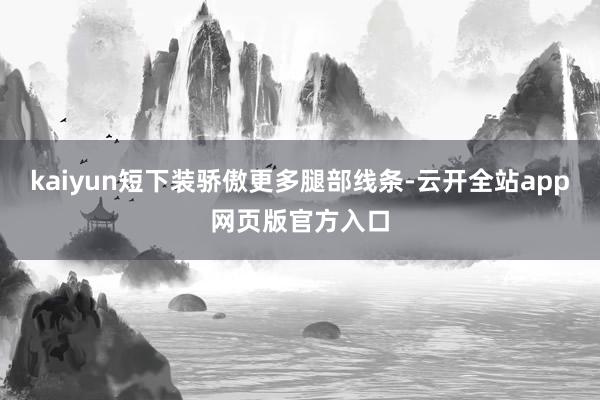 kaiyun短下装骄傲更多腿部线条-云开全站app网页版官方入口