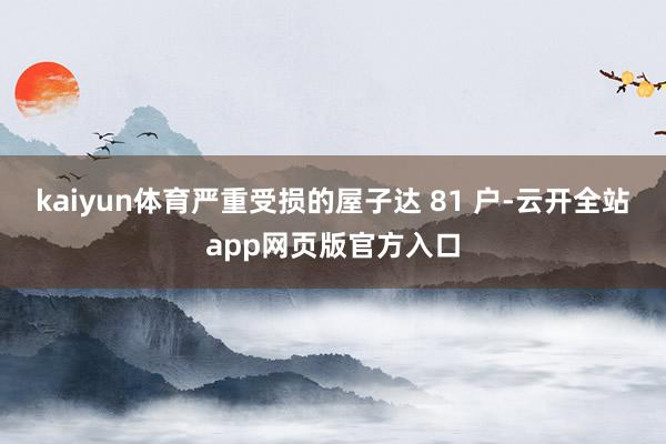 kaiyun体育严重受损的屋子达 81 户-云开全站app网页版官方入口