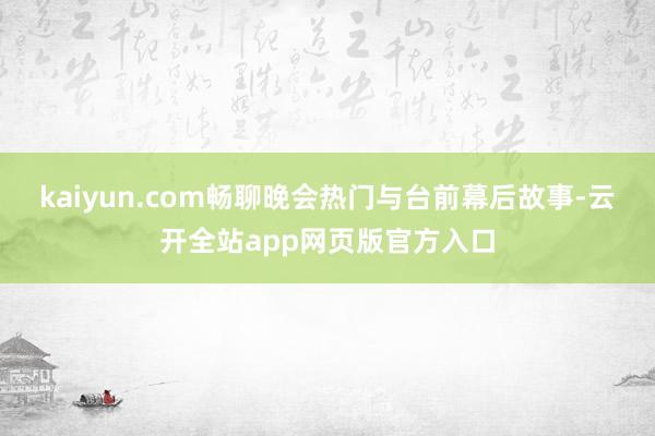 kaiyun.com畅聊晚会热门与台前幕后故事-云开全站app网页版官方入口