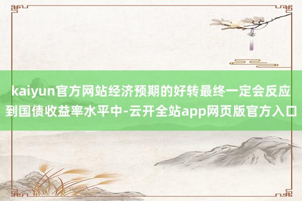 kaiyun官方网站经济预期的好转最终一定会反应到国债收益率水平中-云开全站app网页版官方入口