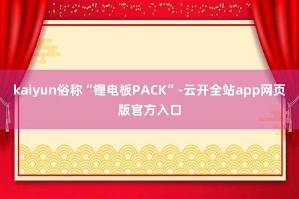 kaiyun俗称“锂电板PACK”-云开全站app网页版官方入口