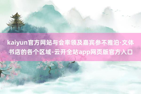 kaiyun官方网站与会率领及嘉宾参不雅泊·文体书店的各个区域-云开全站app网页版官方入口