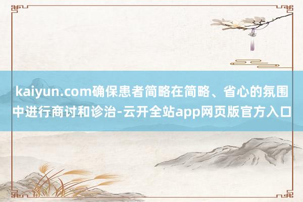 kaiyun.com确保患者简略在简略、省心的氛围中进行商讨和诊治-云开全站app网页版官方入口