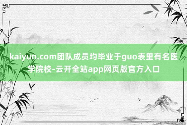 kaiyun.com团队成员均毕业于guo表里有名医学院校-云开全站app网页版官方入口