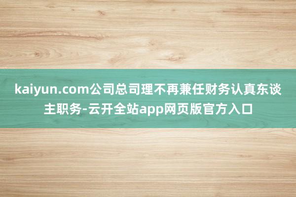 kaiyun.com公司总司理不再兼任财务认真东谈主职务-云开全站app网页版官方入口