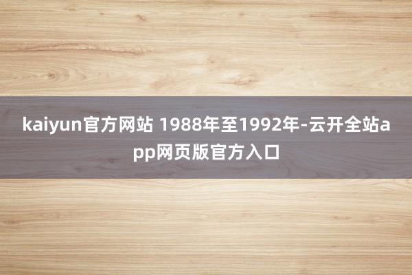 kaiyun官方网站 1988年至1992年-云开全站app网页版官方入口