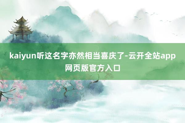 kaiyun听这名字亦然相当喜庆了-云开全站app网页版官方入口