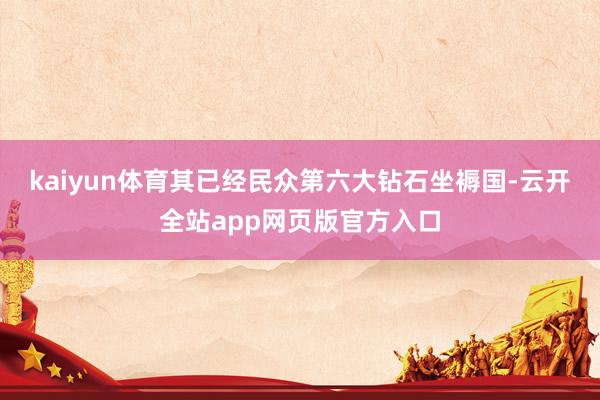 kaiyun体育其已经民众第六大钻石坐褥国-云开全站app网页版官方入口