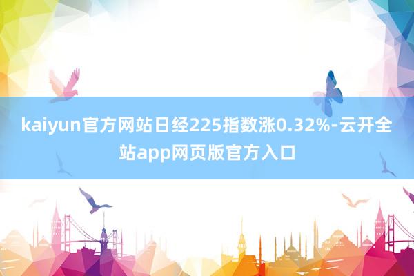 kaiyun官方网站日经225指数涨0.32%-云开全站app网页版官方入口