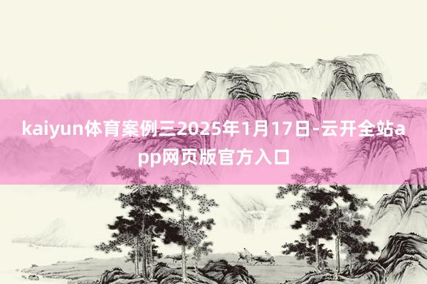 kaiyun体育案例三2025年1月17日-云开全站app网页版官方入口