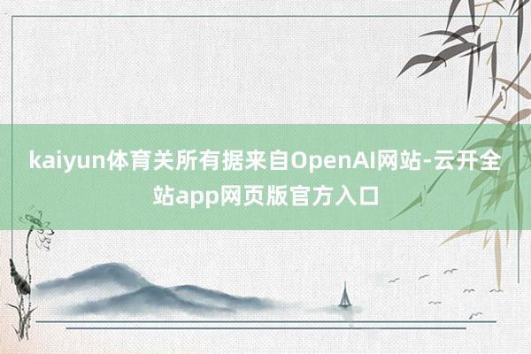 kaiyun体育关所有据来自OpenAI网站-云开全站app网页版官方入口