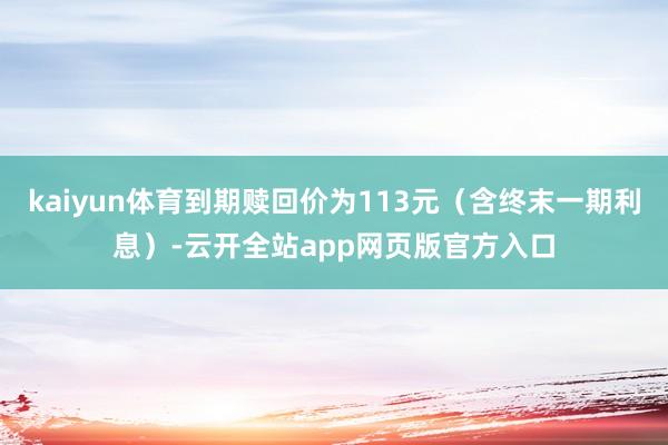 kaiyun体育到期赎回价为113元（含终末一期利息）-云开全站app网页版官方入口