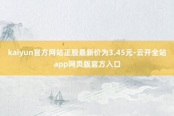 kaiyun官方网站正股最新价为3.45元-云开全站app网页版官方入口