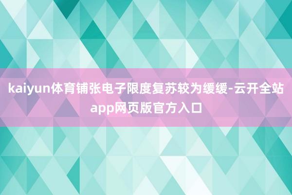kaiyun体育铺张电子限度复苏较为缓缓-云开全站app网页版官方入口