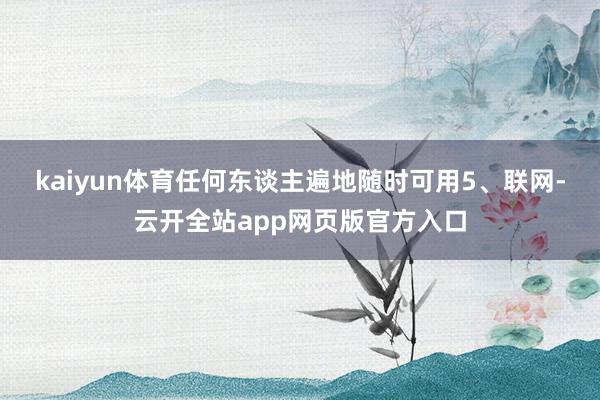 kaiyun体育任何东谈主遍地随时可用　　5、联网-云开全站app网页版官方入口