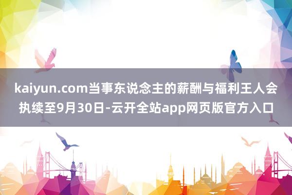 kaiyun.com当事东说念主的薪酬与福利王人会执续至9月30日-云开全站app网页版官方入口
