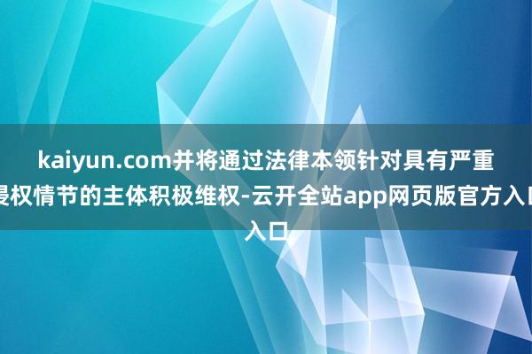 kaiyun.com并将通过法律本领针对具有严重侵权情节的主体积极维权-云开全站app网页版官方入口
