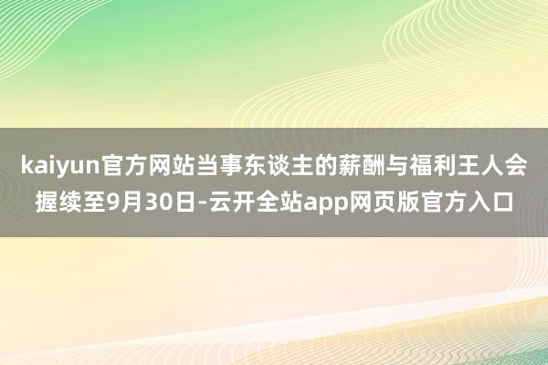 kaiyun官方网站当事东谈主的薪酬与福利王人会握续至9月30日-云开全站app网页版官方入口