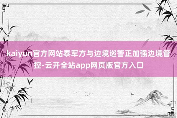kaiyun官方网站泰军方与边境巡警正加强边境管控-云开全站app网页版官方入口