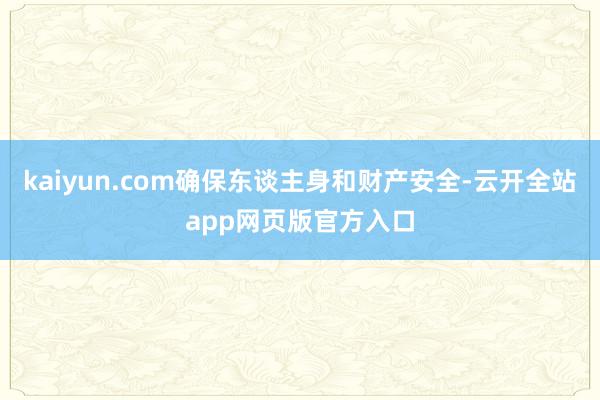kaiyun.com确保东谈主身和财产安全-云开全站app网页版官方入口