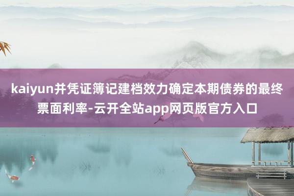 kaiyun并凭证簿记建档效力确定本期债券的最终票面利率-云开全站app网页版官方入口