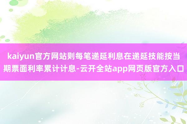 kaiyun官方网站则每笔递延利息在递延技能按当期票面利率累计计息-云开全站app网页版官方入口