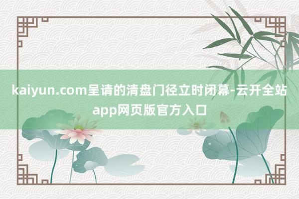 kaiyun.com呈请的清盘门径立时闭幕-云开全站app网页版官方入口